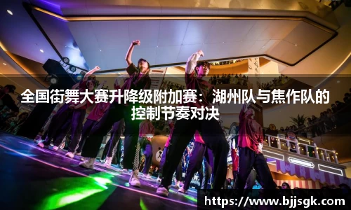 全国街舞大赛升降级附加赛：湖州队与焦作队的控制节奏对决